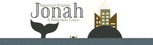 Jonah - Reluctant Prophet and Relentless Grace
