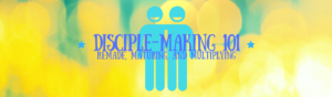Disciple-Making 101: Remade, Maturing, and Multiplying